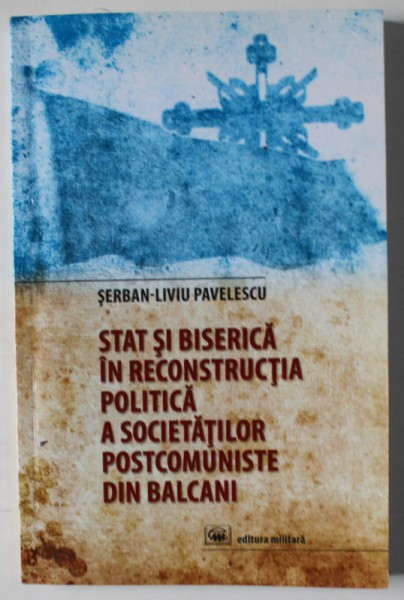 STAT SI BISERICA IN RECONSTRUCTIA POLITICA A SOCIETATILOR POSTCOMUNISTE DIN BALCANI de SERBAN - LIVIU PAVELESCU , 2013