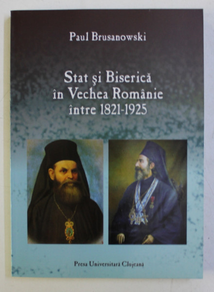 STAT SI BISERICA IN VECHEA ROMANIE INTRE 1821 - 1925 de PAUL BRUSANOWSKI , 2010
