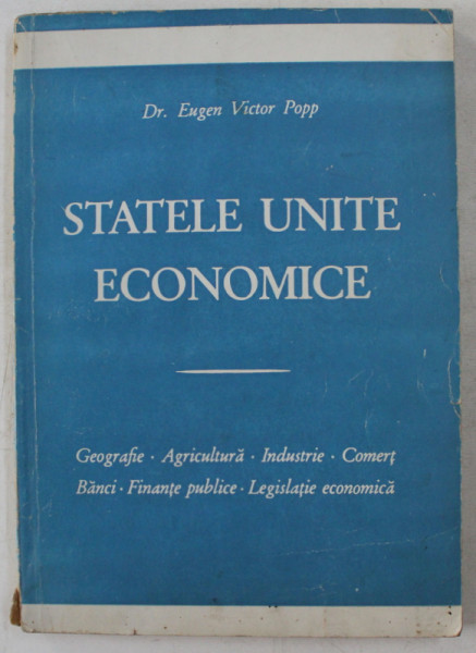 STATELE UNITE ECONOMICE - GEOGRAFIE , AGRICULTURA , INDUSTRIE , COMERT , BANCI , FINANTE PUBLICE , LEGISLATIE ECONOMICA de EUGEN VICTOR POPP