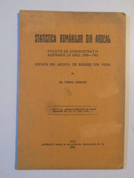 STATISTICA ROMANILOR DIN ARDEAL , FACUTA DE ADMINISTRATIA AUSTRIACA LA ANUL 1760 - 1762 , COPIATA DIN ARCHIVA DE RASBOIU DIN VIENA de VIRGIL CIOBANU , 1926