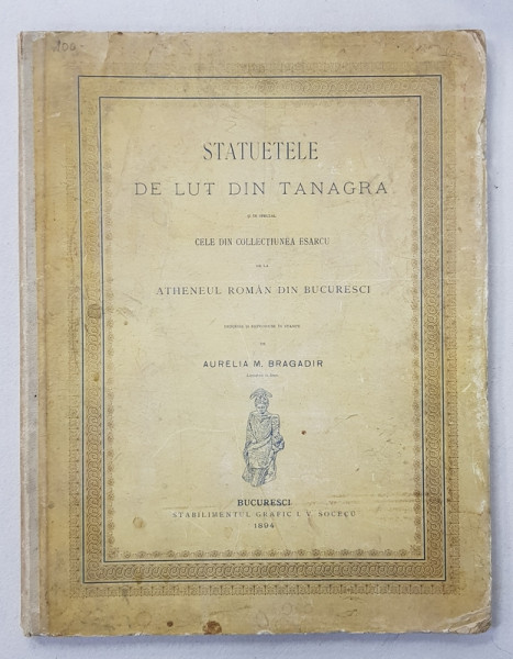 STATUETELE DE LUT DIN TANAGRA SI IN SPECIAL CELE DIN COLECTIUNEA ESARCU , descrise si reproduse de AURELIA M. BRAGADIR , 1894 , DEDICATIE *