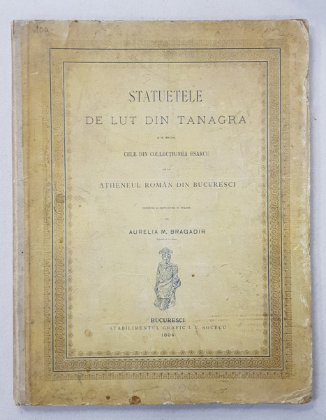 STATUETELE DE LUT DIN TANAGRA SI IN SPECIAL CELE DIN COLECTIUNEA ESARCU , descrise si reproduse de AURELIA M. BRAGADIR , 1894 , DEDICATIE *