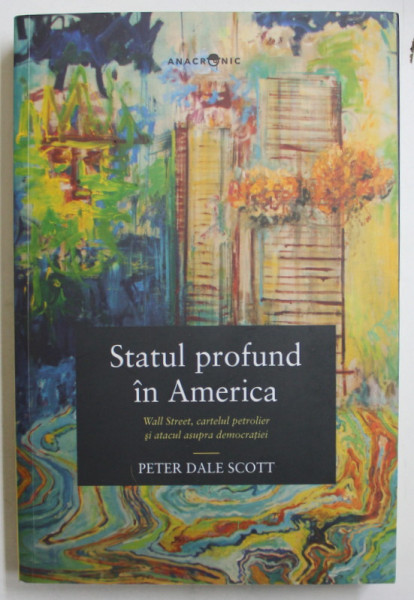 STATUL PROFUND IN AMERICA  - WALL STREET , CARTELUL PETROLIER SI ATACUL ASUPRA DEMOCRATIEI de PETER DALE SCOTT , 2016