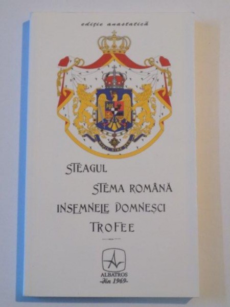 STEAGUL STEMA ROMANA INSEMNELE DOMNESCI TROFEE , EDITIE ANASTATICA , CERCETARE CRITICA PE TERENUL ISTORII de COLONEL P.V. NASTUREL , BUCURESTI 2013