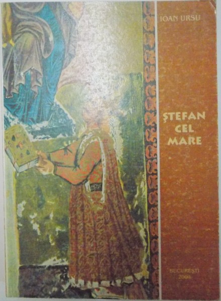 STEFAN CEL MARE , DOMN AL MOLDOVEI DE LA 12 APRILIE 1457 PANA LA 2 IULIE 1504 de IOAN URSU 2004