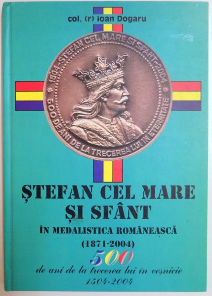 STEFAN CEL MARE SI SFANT IN MEDALISTICA ROMANEASCA (1871-2004) de IOAN DOGARU , 2004