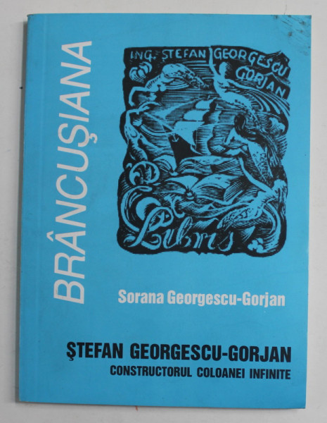 STEFAN GEORGESCU - GORJAN , CONSTRUCTORUL COLOANEI INFINITE  - UN INGINER IN SLUJBA ARTEI de SORANA GEORGESCU - GORJAN , SERIA '' BRANCUSIANA '' , 2002