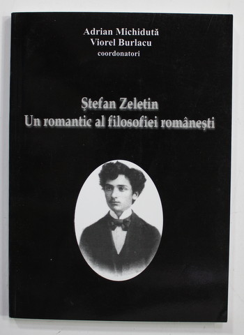 STEFAN ZELETIN , UN ROMANTIC AL FILOSOFIEI ROMANESTI , coordonatori ADRIAN MICHIDUTA si VIOREL BURLACU , 2010