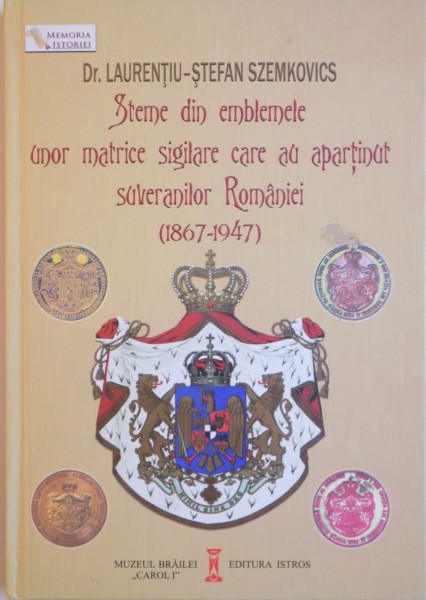 STEME DIN EMBLEMELE UNOR MATRICE SIGILARE CARE AU APARTINUT SUVERANILOR ROMANIEI (1867-1947) de LAURENTIU STEFAN SZEMKOVICS  2015