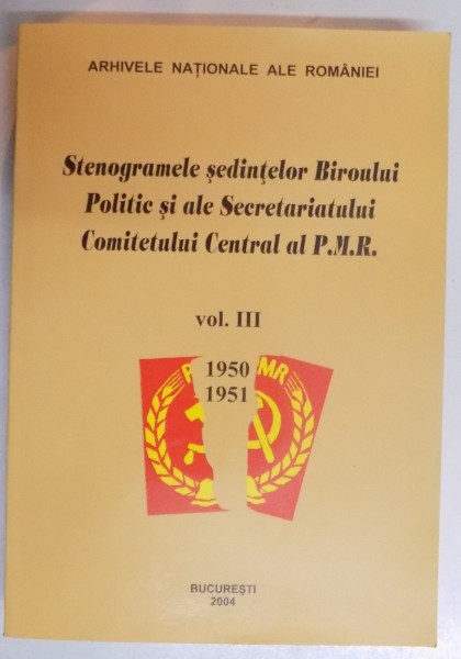 STENOGRAMELE SEDINTELOR BIROULUI POLITIC SI ALE SECRETARIATULUI COMITETULUI  ENTRAL AL P.M.R. , VOL III , 1950-1951 , 2004