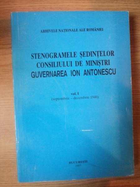 STENOGRAMELE SEDINTELOR, CONSILIUL DE MINISTRI . GUVERNAREA ION ANTONESCU VOL I (SEPT-DEC 1940)1997