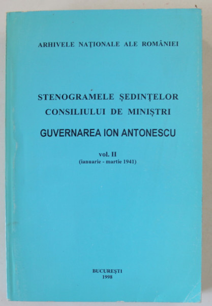 STENOGRAMELE SEDINTELOR . CONSILIUL DE MINISTRI . GUVERNAREA ION ANTONESCU VOL II (IAN-MARTIE 1941)