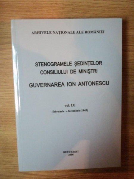 STENOGRAMELE SEDINTELOR . CONSILIUL DE MINISTRI . GUVERNAREA ION ANTONESCU VOL IX (FEB-DEC 1943) de MARCEL-DUMITRU CIUCA , MARIA IGNAT , 2006,