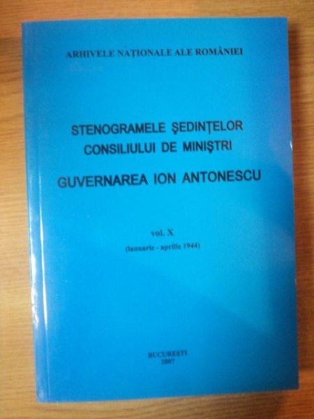 STENOGRAMELE SEDINTELOR . CONSILIUL DE MINISTRI . GUVERNAREA ION ANTONESCU VOL X (IAN-APRILIE 1944) de MARCEL-DUMITRU CIUCA , MARIA IGNAT , 2007