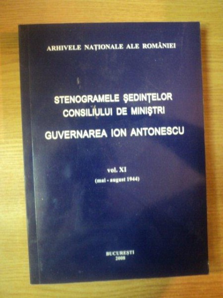 STENOGRAMELE SEDINTELOR . CONSILIUL DE MINISTRI . GUVERNAREA ION ANTONESCU VOL XI (MAI-AUG 1944) de MARCEL-DUMITRU CIUCA , MARIA IGNAT , 2008