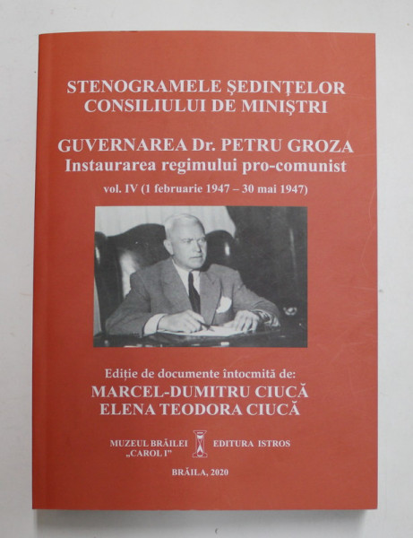 STENOGRAMELE SEDINTELOR CONSILIULUI DE MINISTRI , GUVERNAREA DR. PETRU GROZA , INSTAURAREA REGIMULUI PRO - COMUNIST , VOLUMUL IV ( 1 FEBRUARIE 1947 - 30 MAI 1947 ) , editie de documente intocmita de MARCEL - DUMITRU CIUCA si ELENA TEODORA CIUCA , 2020