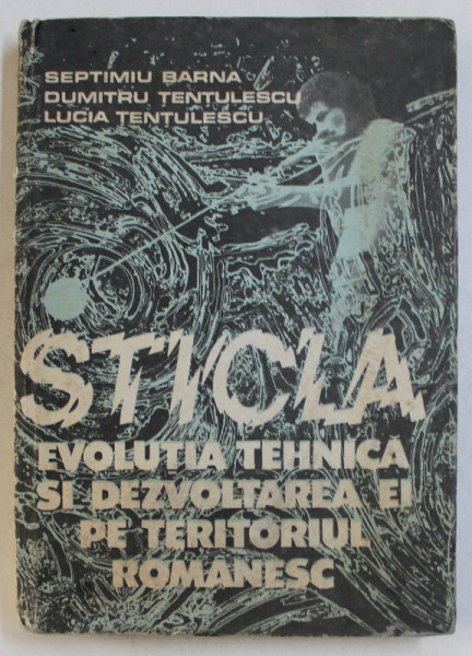 STICLA  - EVOLUTIA TEHNICA SI DEZVOLTAREA EI PE TERITORIUL ROMANESC de SEPTIMIU BARNA ...LUCIA TENTULESCU , 1990
