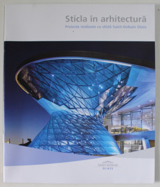STICLA IN  ARHITECTURA , PROIECTE REALIZATE CU STICLA SAINT - GOBAIN GLASS , CATALOG DE PREZENTARE , ANII '2000