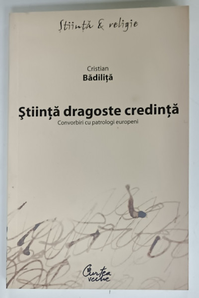 STIINTA , DRAGOSTE , CREDINTA , CONVORBIRI CU PATROLOGI EUROPENI de CRISTIAN BADILITA , 2008, DEDICATIE *