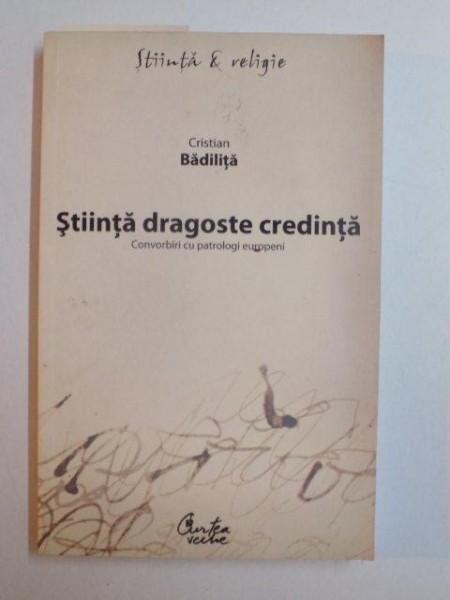 STIINTA DRAGOSTE CREDINTA , CONVORBIRI CU PATROLOGI EUROPENI de CRISTIAN BADILITA , BUCURESTI 2008