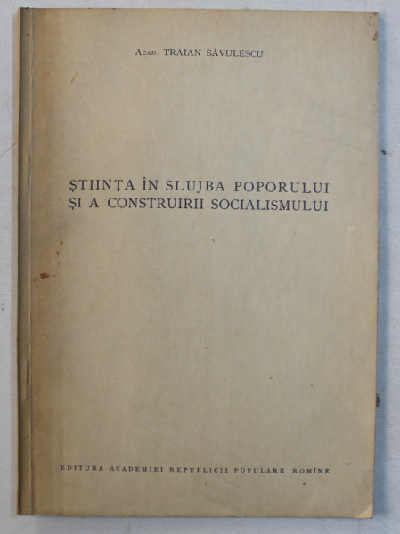 STIINTA IN SLUJBA POPORULUI SI A CONSTRUIRII SOCIALISMULUI de ACADEMICIAN TRAIAN SAVULESCU , 1955