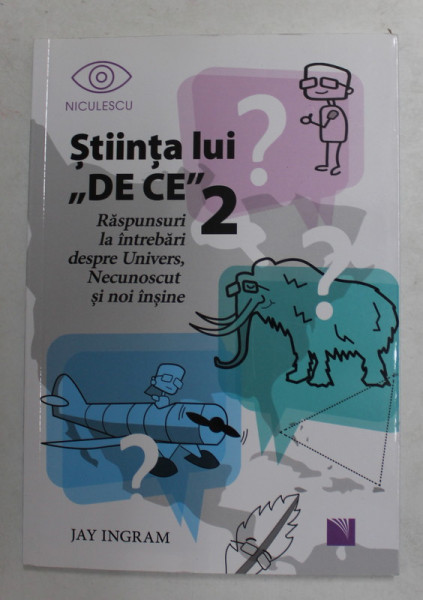 STIINTA LUI ' DE CE ' - RASPUNSURI LA INTREBARI DESPRE UNIVERS , NECUNOSCUT SI NOI INSINE de JAY INGRAM , VOLUMUL II , 2018