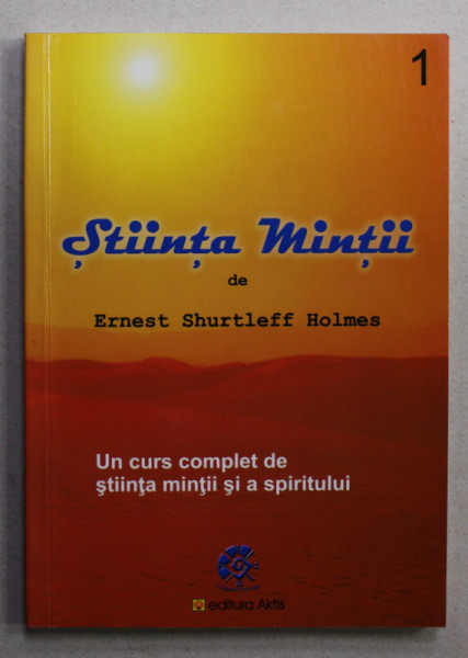 STIINTA MINTII - UN CURS COMPLET DE STIINTA MINTII SI SPIRITULUI de ERNEST SHURTLEFF HOLMES , VOLUMUL I , 2005