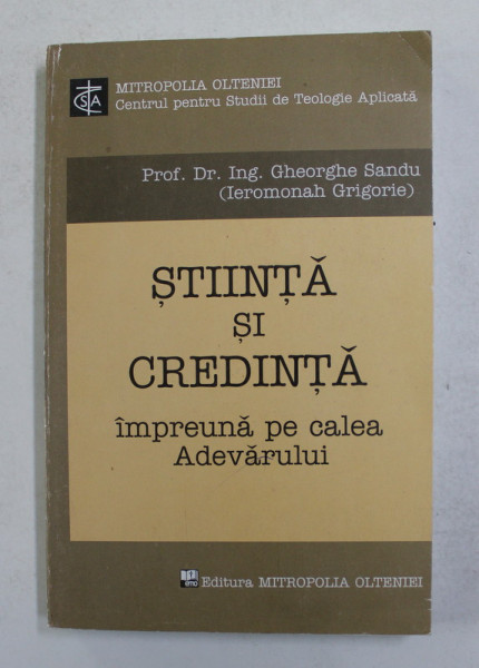 STIINTA SI CREDINTA IMPREUNA PE CALEA ADEVARULUI de PROF. DR. ING. GHEORGHE SANDU - IEROMONAH GRIGORIE , 2007