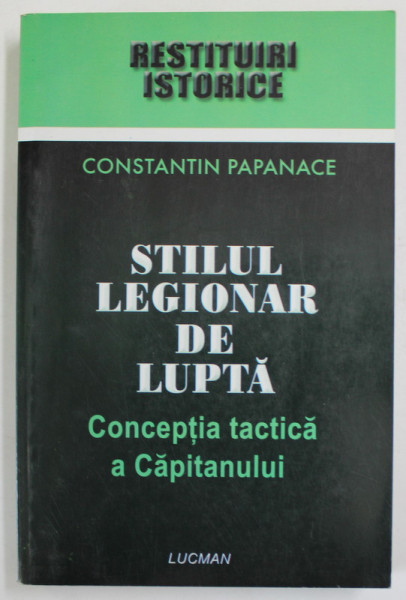 STILUL LEGIONAR DE LUPTA. CONCEPTIA TACTICA A CAPITANULUI de CONSTANTIN PAPANACE  2004