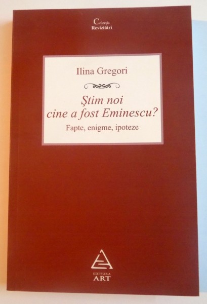 STIM NOI CINE A FOST EMINESCU? FAPTE , ENIGME , IPOTEZE de ILINA GREGORI , ED. A 2 A, 2009