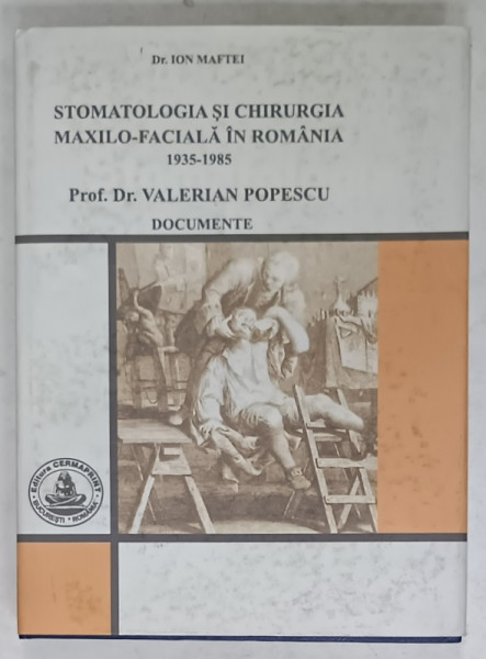 STOMATOLOGIA  SI CHIRURGIA MAXILO - FACIALA IN ROMANIA , 1935 -1985 de VALERIAN POPESCU , DOCUMENTE de Dr. ION MAFTEI , 2007