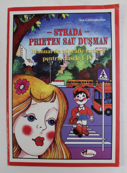 STRADA - PRIETEN SAU DUSMAN - MANUAL DE EDUCATIE RUTIERA PENTRU CLASELE I - IV de ION GHEORGHEDIAC , 2006