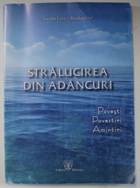 STRALUCIREA DIN ADANCURI , POVESTI , POVESTIRI , AMINTIRI de NECULAI LAZA - BOGDANOVICI , 2012 , DEDICATIE *