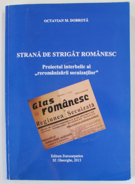 STRANA DE STRIGAT ROMANESC , PROIECTUL INTERBELIC AL ' REROMANIZARII SECUIZATILOR ' de OCTAVIAN M. DOBROTA , 2013
