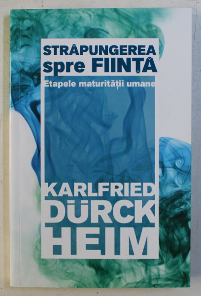 STRAPUNGEREA SPRE FIINTA - ETAPELE MATURITATII UMANE de KARLFRIED GRAF DURCKHEIM , 2016