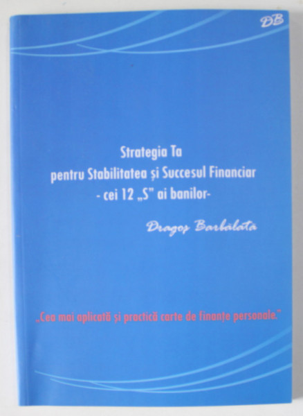 STRATEGIA TA PENTRU STABILIREA SUCCESULUI FINANCIAR - CEI 12 ' S ' AI BANILOR de DRAGOS BARBALATA , 2013