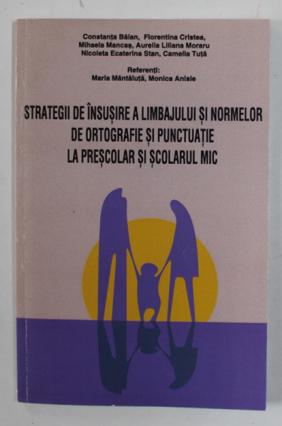 STRATEGII DE INSUSIRE A LIMBAJULUI SI NORMELOR DE ORTOGRAFIE SI PUNCTUATIE LA PRESCOLAR SI SCOLARUL MIC de CONSTANTA BALAN ...CAMELIA TUTA , 2010