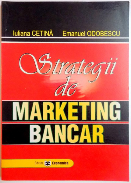 STRATEGII DE MARKETING BANCAR de IULIANA CETINA , EMANUEL ODOBESCU , 2007