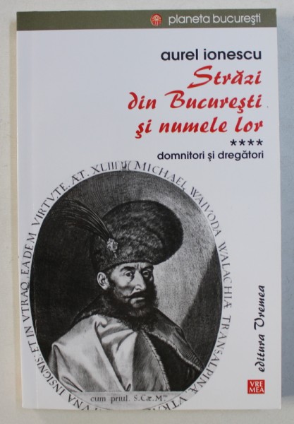 STRAZI DIN BUCURESTI SI NUMELE LOR - VOL. IV : DOMNITORI SI DREGATORI de AUREL IONESCU , 2015