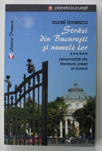 STRAZI DIN BUCURESTI SI NUMELE LOR , VOLUMUL VI : PERSONALITATI DIN LITERATURA , PRESA SI MUZICA ,de AUREL IONESCU , 2020 , PREZINTA URME DE INDOIRE