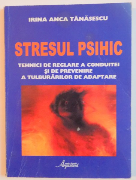 STRESUL PSIHIC , TEHNICI DE REGLARE A CONDUITEI SI DE PREVENIRE A TUBURARILOR DE ADAPTARE de IRINA ANCA TANASESCU , EDITIA A II A REV. SI ADAUGIT ,  2008