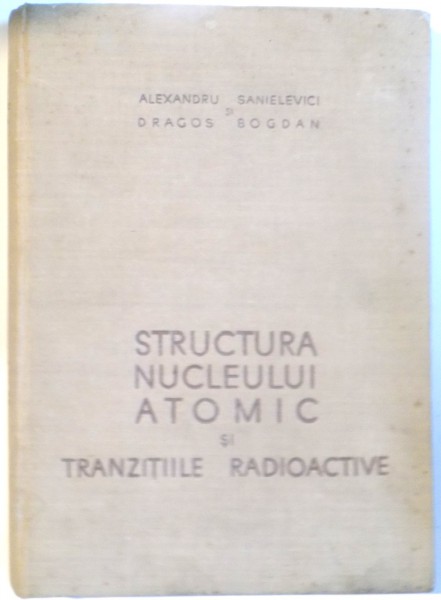 STRUCTURA NUCLEULUI ATOMIC SI TRANZITIILE RADIOACTIVE de ALEXANDRU SANIELEVICI, DRAGOS BOGDAN, 1958