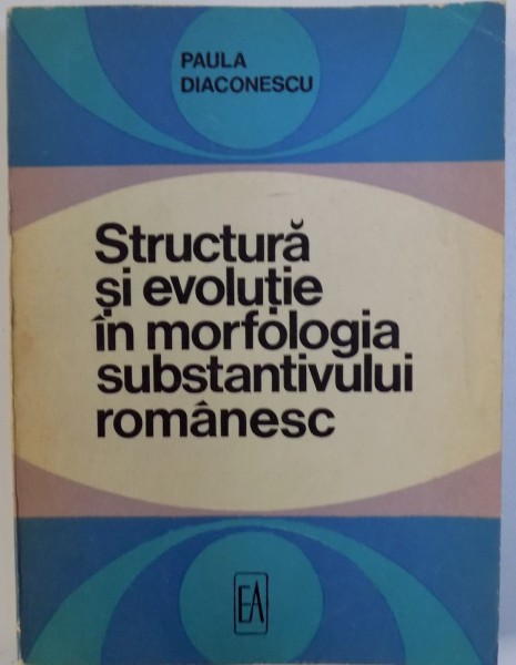 STRUCTURA SI EVOLUTIE IN MORFOLOGIA SUBSTANTIVULUI ROMANESC de PAULA DIACONESCU , 1970