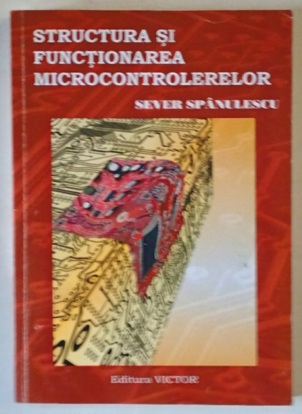 STRUCTURA  SI FUNCTIONAREA  MICROCONTROLERELOR de SEVER SPANULESCU , 2013