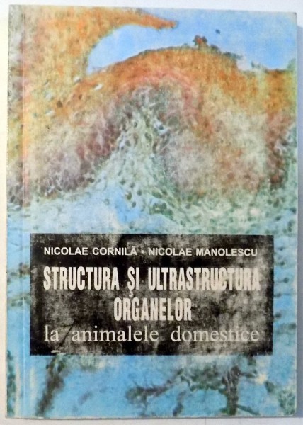 STRUCTURA SI ULTRASTRUCTURA ORGANELOR LA ANIMALE DOMESTICE de NICOLAE CORNILA, NICOLAE MANOLESCU , 1995 DEDICATIE*