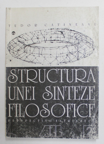 STRUCTURA UNEI SINTEZE FILOSOFICE , VOLUMUL II - PERSEPECTIVA EXTRINSECA de TUDOR CATINEANU , 1999