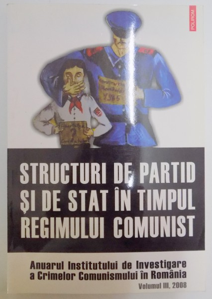 STRUCTURI DE PARTID SI DE STAT IN TIMPUL REGIMULUI COMUNIST , ANUARUL INSTITUTULUI DE INVESTIGARE A CRIMELOR COMUNISMULUI IN ROMANIA , VOL III , 2008