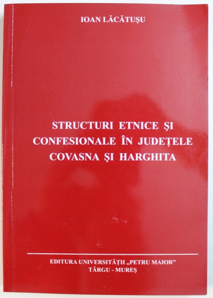STRUCTURI ETNICE SI CONFESIONALE IN JUDETELE COVASNA SI HARGHITA de IOAN LACATUSU , 2008