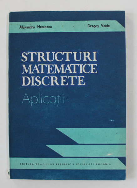 STRUCTURI MATEMATICE DISCRETE de ALEXANDRU MATEESCU si DRAGOS VAIDA , 1989