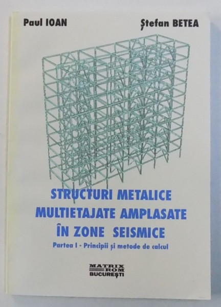 STRUCTURI METALICE MULTIETAJATE AMPLASATA IN ZONE SEISMICE - PARTEA I : PRINCIPII SI METODE DE CALCUL de PAUL IOAN si STEFAN BETEA , 2001